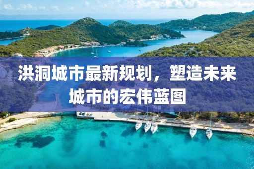 洪洞城市最新规划，塑造未来城市的宏伟蓝图