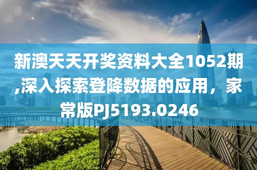 新澳天天开奖资料大全1052期,深入探索登降数据的应用，家常版PJ5193.0246