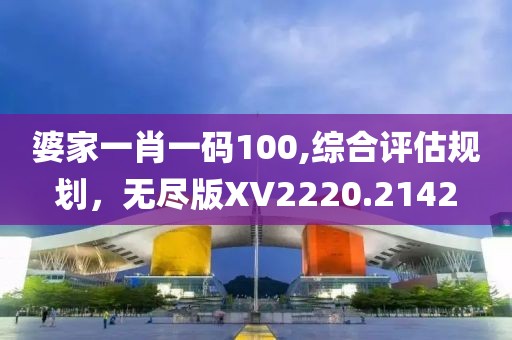 婆家一肖一码100,综合评估规划，无尽版XV2220.2142