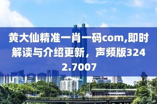 黄大仙精准一肖一码com,即时解读与介绍更新，声频版3242.7007