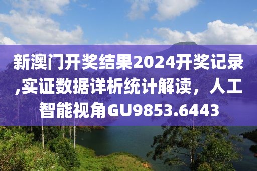 新澳门开奖结果2024开奖记录,实证数据详析统计解读，人工智能视角GU9853.6443