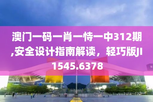 澳门一码一肖一恃一中312期,安全设计指南解读，轻巧版JI1545.6378