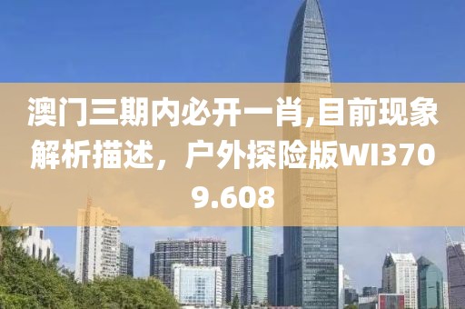 澳门三期内必开一肖,目前现象解析描述，户外探险版WI3709.608