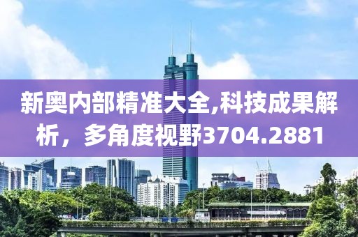 新奥内部精准大全,科技成果解析，多角度视野3704.2881