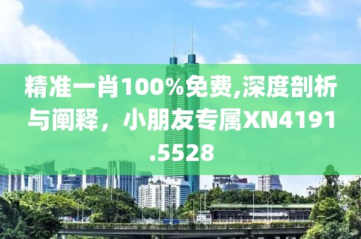 精准一肖100%免费,深度剖析与阐释，小朋友专属XN4191.5528