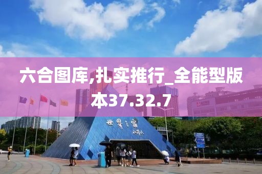 六合图库,扎实推行_全能型版本37.32.7