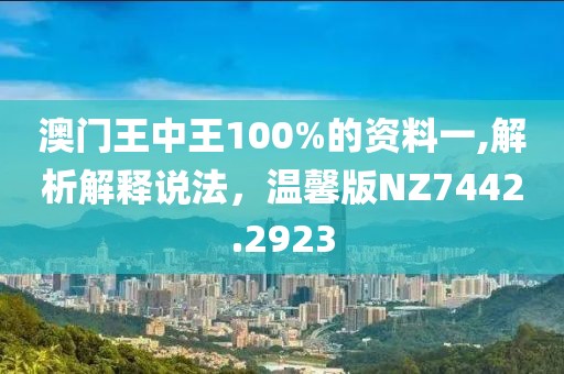 澳门王中王100%的资料一,解析解释说法，温馨版NZ7442.2923
