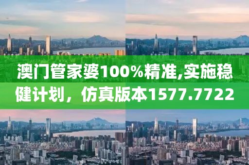 澳门管家婆100%精准,实施稳健计划，仿真版本1577.7722