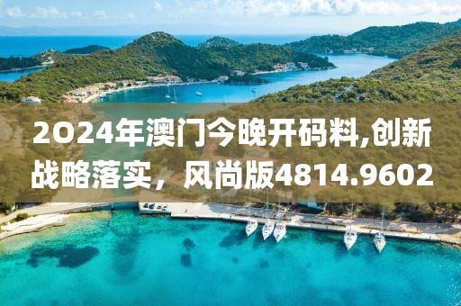 2O24年澳门今晚开码料,创新战略落实，风尚版4814.9602