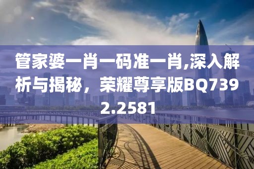 管家婆一肖一码准一肖,深入解析与揭秘，荣耀尊享版BQ7392.2581