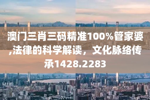 澳门三肖三码精准100%管家婆,法律的科学解读，文化脉络传承1428.2283