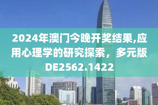 2024年澳门今晚开奖结果,应用心理学的研究探索，多元版DE2562.1422