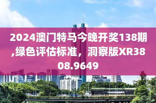 2024澳门特马今晚开奖138期,绿色评估标准，洞察版XR3808.9649