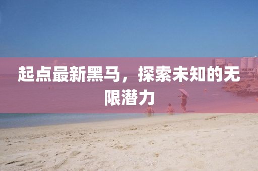 起点最新黑马，探索未知的无限潜力