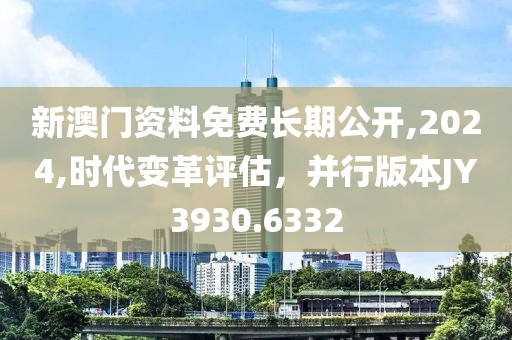 新澳门资料免费长期公开,2024,时代变革评估，并行版本JY3930.6332
