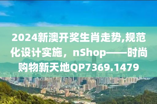 2024新澳开奖生肖走势,规范化设计实施，nShop——时尚购物新天地QP7369.1479