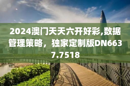 2024澳门天天六开好彩,数据管理策略，独家定制版DN6637.7518