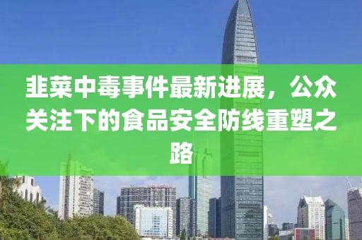 韭菜中毒事件最新进展，公众关注下的食品安全防线重塑之路