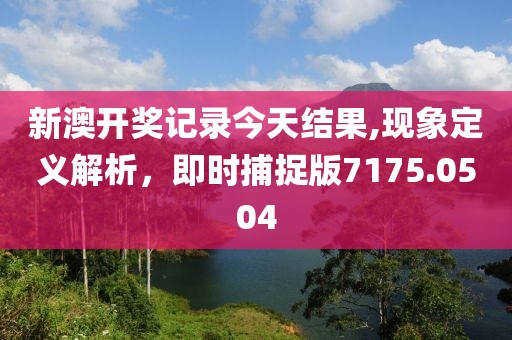 新澳开奖记录今天结果,现象定义解析，即时捕捉版7175.0504