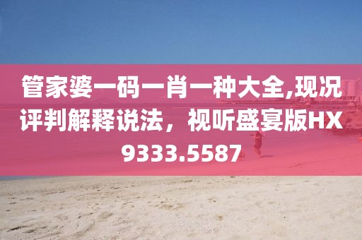 管家婆一码一肖一种大全,现况评判解释说法，视听盛宴版HX9333.5587