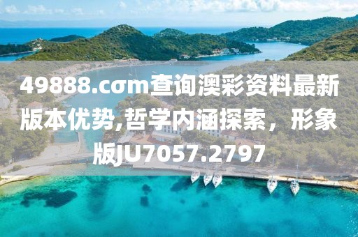 49888.cσm查询澳彩资料最新版本优势,哲学内涵探索，形象版JU7057.2797