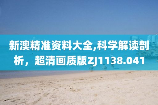 新澳精准资料大全,科学解读剖析，超清画质版ZJ1138.041