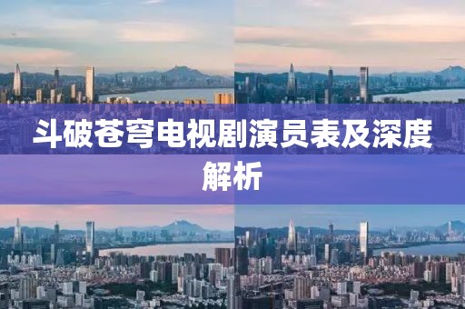 斗破苍穹电视剧演员表及深度解析