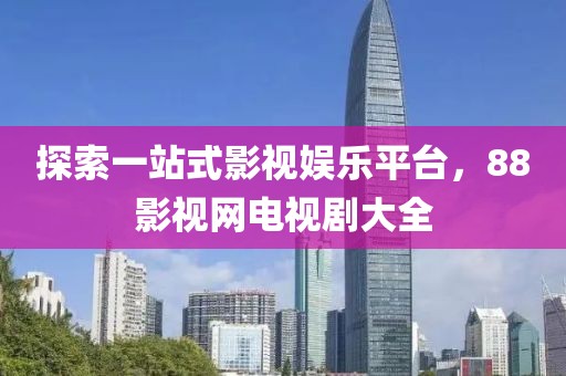 探索一站式影视娱乐平台，88影视网电视剧大全