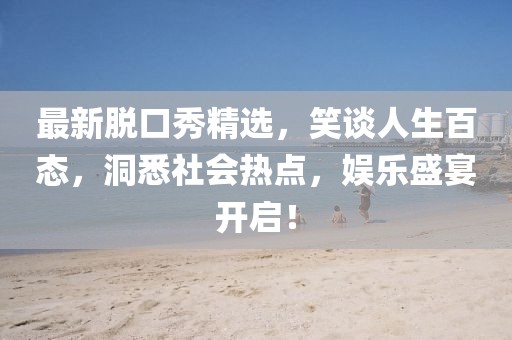 最新脱口秀精选，笑谈人生百态，洞悉社会热点，娱乐盛宴开启！