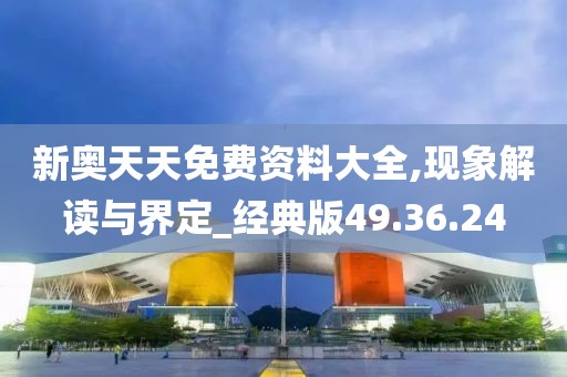 新奥天天免费资料大全,现象解读与界定_经典版49.36.24