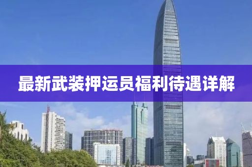 最新武装押运员福利待遇详解
