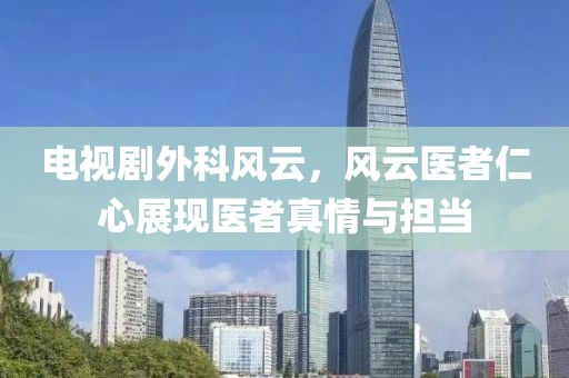 电视剧外科风云，风云医者仁心展现医者真情与担当