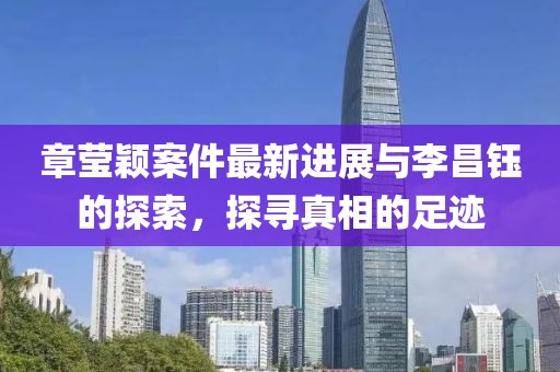 章莹颖案件最新进展与李昌钰的探索，探寻真相的足迹