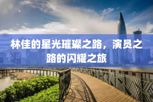 林佳的星光璀璨之路，演员之路的闪耀之旅