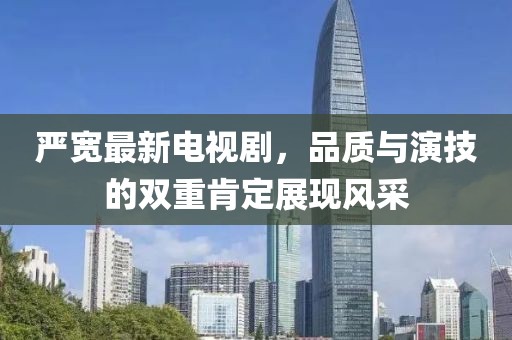 严宽最新电视剧，品质与演技的双重肯定展现风采