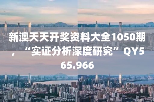 新澳天天开奖资料大全1050期，“实证分析深度研究”QY565.966