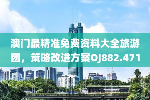 澳门最精准免费资料大全旅游团，策略改进方案OJ882.471