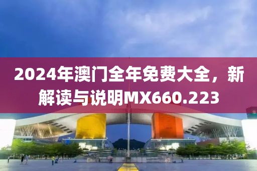 2024年澳门全年免费大全，新解读与说明MX660.223