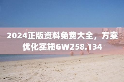 2024正版资料免费大全，方案优化实施GW258.134
