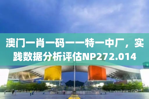澳门一肖一码一一特一中厂，实践数据分析评估NP272.014