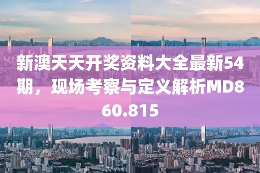 新澳天天开奖资料大全最新54期，现场考察与定义解析MD860.815