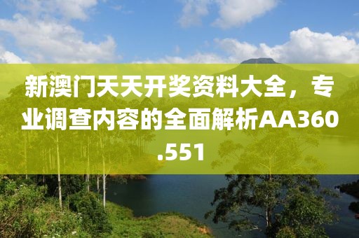 新澳门天天开奖资料大全，专业调查内容的全面解析AA360.551