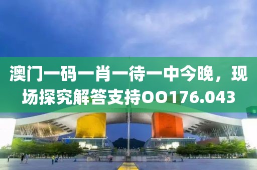 澳门一码一肖一待一中今晚，现场探究解答支持OO176.043