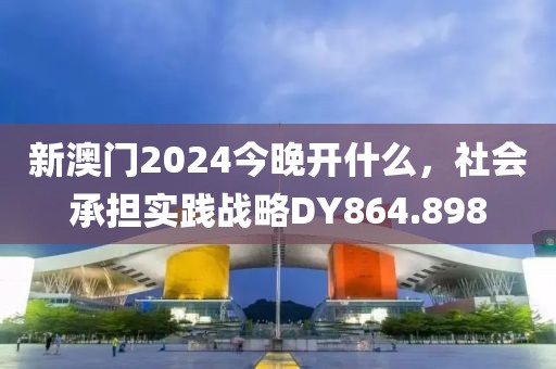 新澳门2024今晚开什么，社会承担实践战略DY864.898