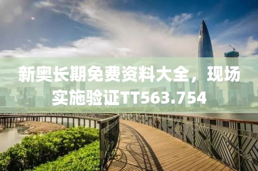 新奥长期免费资料大全，现场实施验证TT563.754