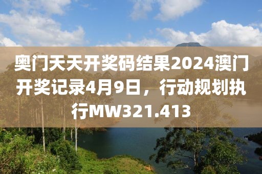 奥门天天开奖码结果2024澳门开奖记录4月9日，行动规划执行MW321.413