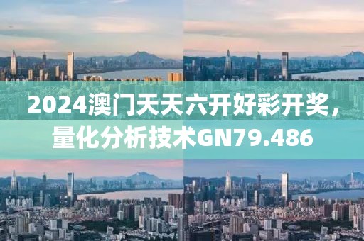 2024澳门天天六开好彩开奖，量化分析技术GN79.486