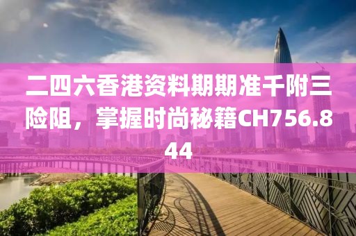 二四六香港资料期期准千附三险阻，掌握时尚秘籍CH756.844