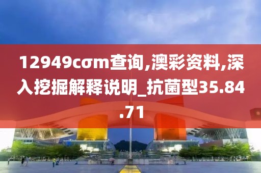 12949cσm查询,澳彩资料,深入挖掘解释说明_抗菌型35.84.71