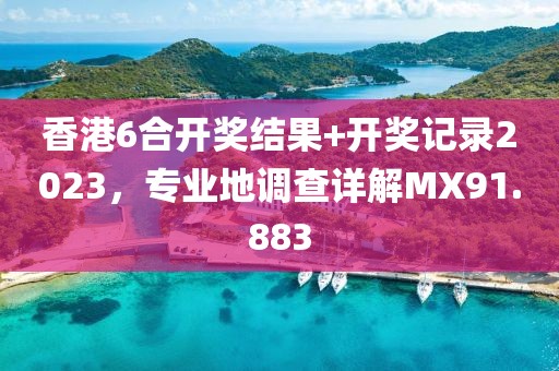 香港6合开奖结果+开奖记录2023，专业地调查详解MX91.883